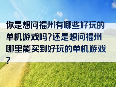 你是想问福州有哪些好玩的单机游戏吗？还是想问福州哪里能买到好玩的单机游戏？