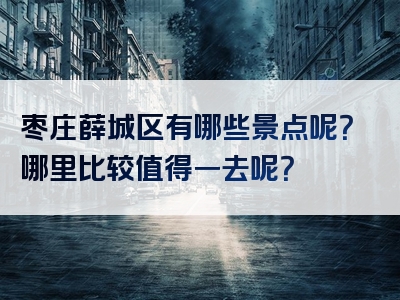 枣庄薛城区有哪些景点呢？哪里比较值得一去呢？