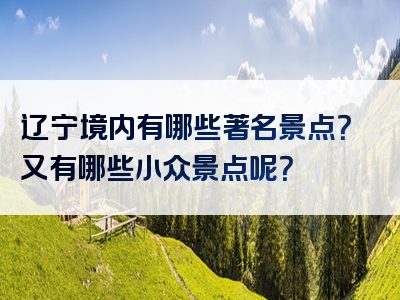 辽宁境内有哪些著名景点？又有哪些小众景点呢？