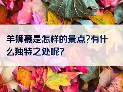 羊狮慕是怎样的景点？有什么独特之处呢？