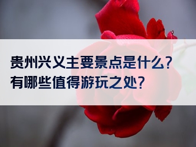 贵州兴义主要景点是什么？有哪些值得游玩之处？