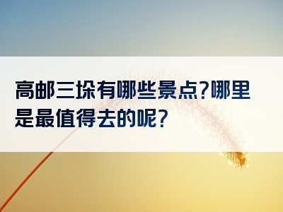 高邮三垛有哪些景点？哪里是最值得去的呢？