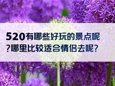 520有哪些好玩的景点呢？哪里比较适合情侣去呢？