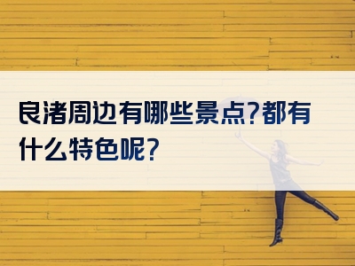 良渚周边有哪些景点？都有什么特色呢？