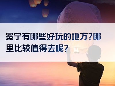 冕宁有哪些好玩的地方？哪里比较值得去呢？