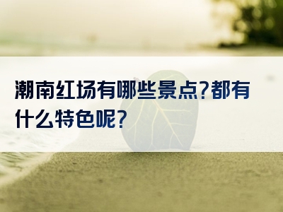 潮南红场有哪些景点？都有什么特色呢？