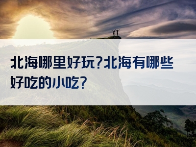 北海哪里好玩？北海有哪些好吃的小吃？