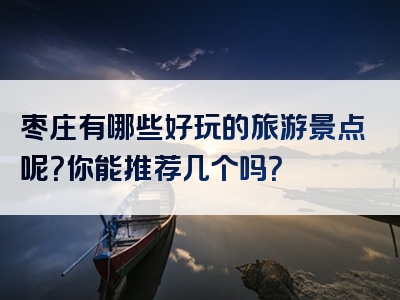枣庄有哪些好玩的旅游景点呢？你能推荐几个吗？
