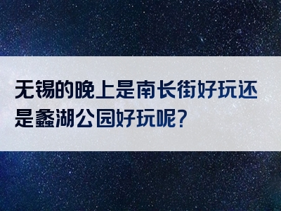 无锡的晚上是南长街好玩还是蠡湖公园好玩呢？