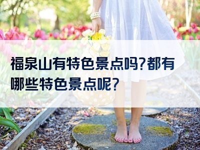 福泉山有特色景点吗？都有哪些特色景点呢？