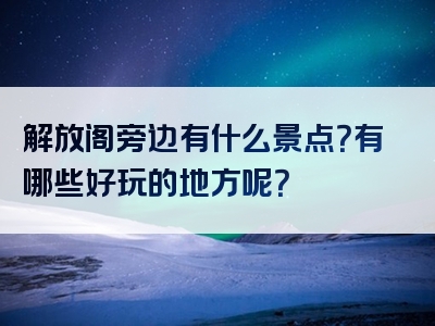解放阁旁边有什么景点？有哪些好玩的地方呢？