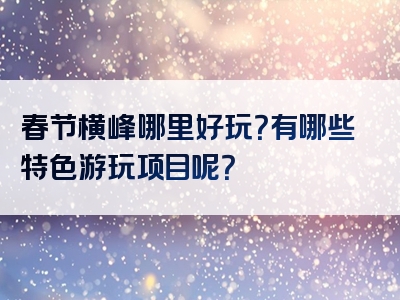 春节横峰哪里好玩？有哪些特色游玩项目呢？