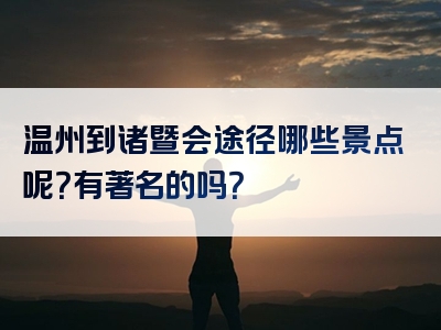 温州到诸暨会途径哪些景点呢？有著名的吗？