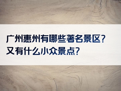 广州惠州有哪些著名景区？又有什么小众景点？