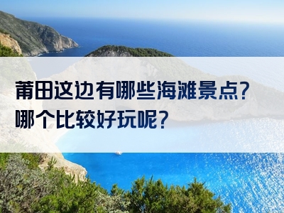 莆田这边有哪些海滩景点？哪个比较好玩呢？