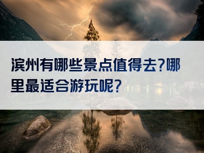 滨州有哪些景点值得去？哪里最适合游玩呢？