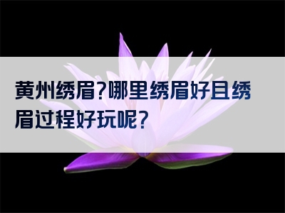 黄州绣眉？哪里绣眉好且绣眉过程好玩呢？