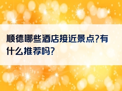 顺德哪些酒店接近景点？有什么推荐吗？