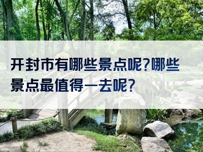 开封市有哪些景点呢？哪些景点最值得一去呢？