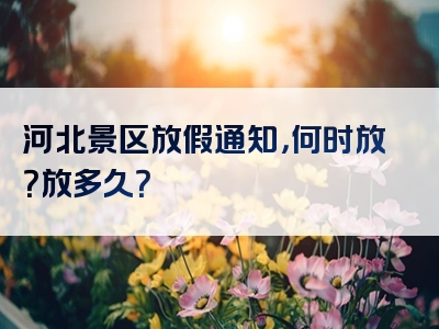 河北景区放假通知，何时放？放多久？