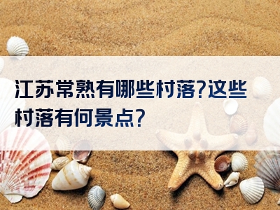 江苏常熟有哪些村落？这些村落有何景点？
