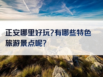 正安哪里好玩？有哪些特色旅游景点呢？