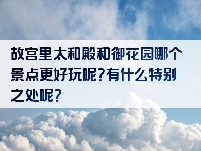 故宫里太和殿和御花园哪个景点更好玩呢？有什么特别之处呢？