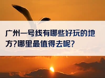 广州一号线有哪些好玩的地方？哪里最值得去呢？