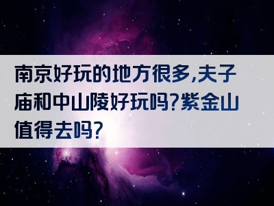 南京好玩的地方很多，夫子庙和中山陵好玩吗？紫金山值得去吗？