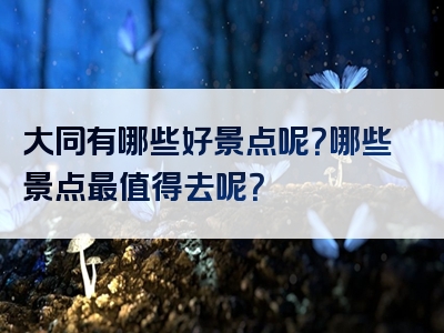 大同有哪些好景点呢？哪些景点最值得去呢？