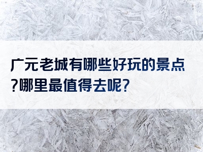 广元老城有哪些好玩的景点？哪里最值得去呢？