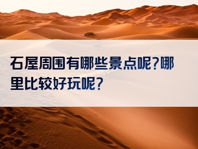 石屋周围有哪些景点呢？哪里比较好玩呢？
