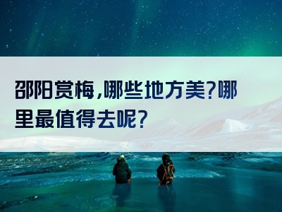 邵阳赏梅，哪些地方美？哪里最值得去呢？