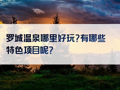 罗城温泉哪里好玩？有哪些特色项目呢？