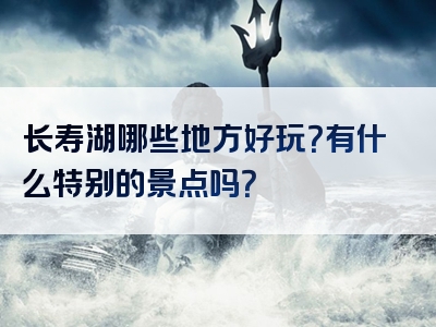 长寿湖哪些地方好玩？有什么特别的景点吗？
