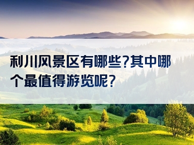 利川风景区有哪些？其中哪个最值得游览呢？