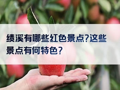 绩溪有哪些红色景点？这些景点有何特色？