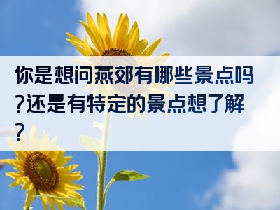 你是想问燕郊有哪些景点吗？还是有特定的景点想了解？