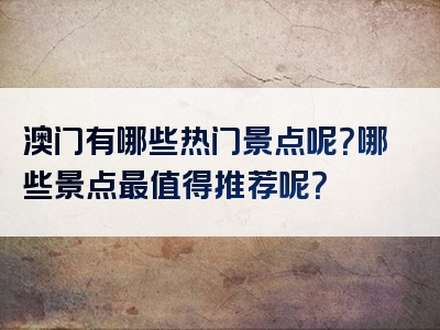 澳门有哪些热门景点呢？哪些景点最值得推荐呢？
