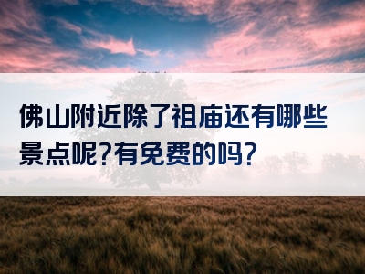 佛山附近除了祖庙还有哪些景点呢？有免费的吗？