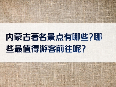 内蒙古著名景点有哪些？哪些最值得游客前往呢？