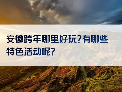 安徽跨年哪里好玩？有哪些特色活动呢？