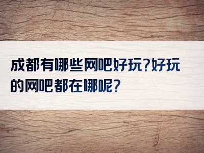 成都有哪些网吧好玩？好玩的网吧都在哪呢？