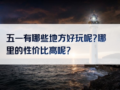 五一有哪些地方好玩呢？哪里的性价比高呢？