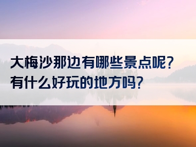 大梅沙那边有哪些景点呢？有什么好玩的地方吗？