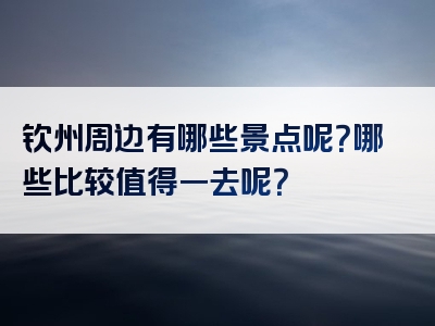 钦州周边有哪些景点呢？哪些比较值得一去呢？