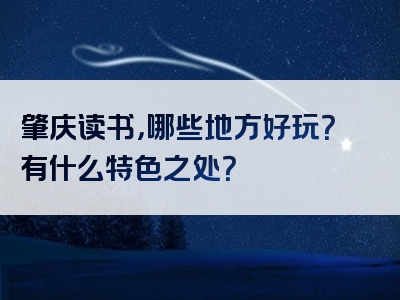 肇庆读书，哪些地方好玩？有什么特色之处？