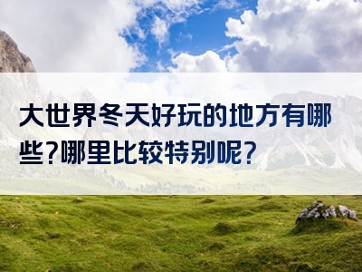 大世界冬天好玩的地方有哪些？哪里比较特别呢？