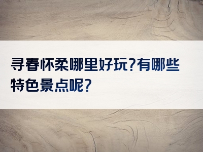 寻春怀柔哪里好玩？有哪些特色景点呢？