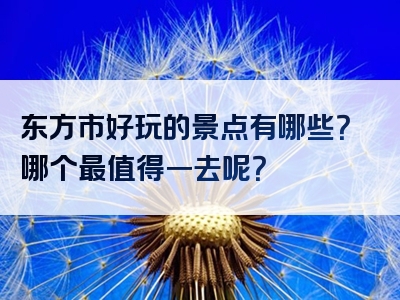 东方市好玩的景点有哪些？哪个最值得一去呢？